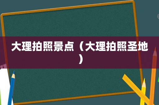大理拍照景点（大理拍照圣地）