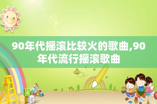 90年代摇滚比较火的歌曲,90年代流行摇滚歌曲
