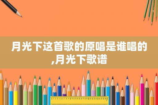 月光下这首歌的原唱是谁唱的,月光下歌谱