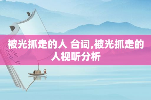 被光抓走的人 台词,被光抓走的人视听分析