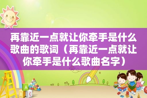 再靠近一点就让你牵手是什么歌曲的歌词（再靠近一点就让你牵手是什么歌曲名字）