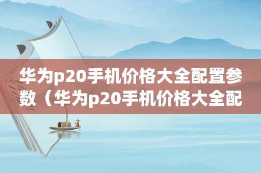 华为p20手机价格大全配置参数（华为p20手机价格大全配置图）