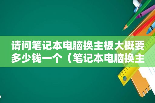 请问笔记本电脑换主板大概要多少钱一个（笔记本电脑换主板需要多少钱?）