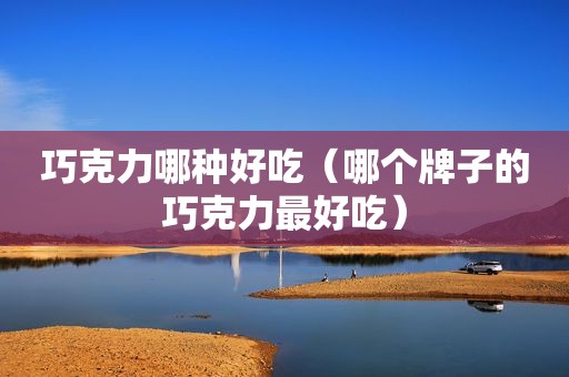 巧克力哪种好吃（哪个牌子的巧克力最好吃）