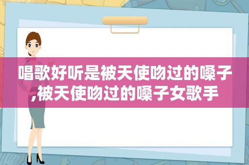 唱歌好听是被天使吻过的嗓子,被天使吻过的嗓子女歌手