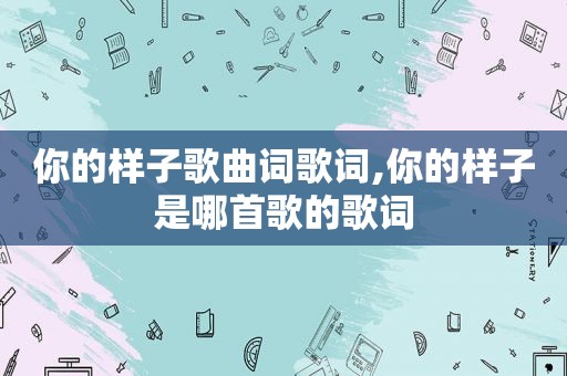 你的样子歌曲词歌词,你的样子是哪首歌的歌词