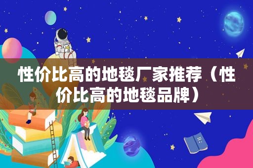 性价比高的地毯厂家推荐（性价比高的地毯品牌）