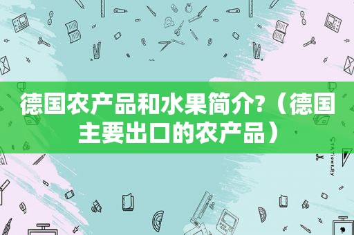 德国农产品和水果简介?（德国主要出口的农产品）