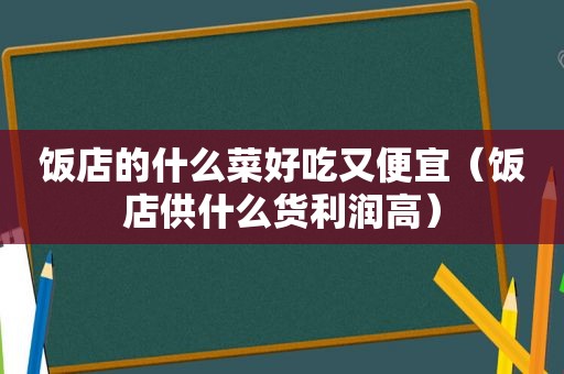 饭店的什么菜好吃又便宜（饭店供什么货利润高）