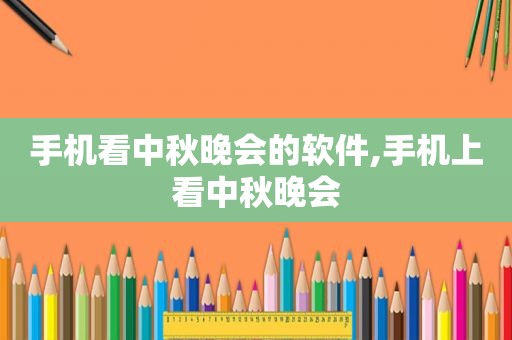 手机看中秋晚会的软件,手机上看中秋晚会