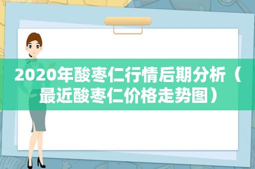 2020年酸枣仁行情后期分析（最近酸枣仁价格走势图）
