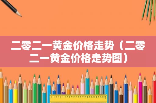 二零二一黄金价格走势（二零二一黄金价格走势图）