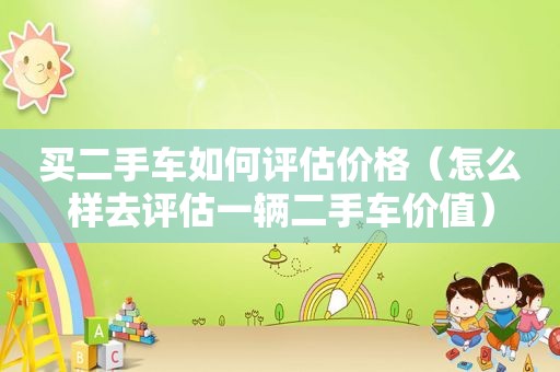 买二手车如何评估价格（怎么样去评估一辆二手车价值）