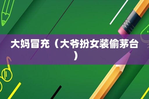 大妈冒充（大爷扮女装偷茅台）