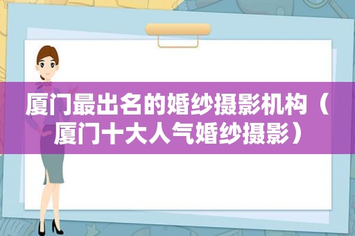 厦门最出名的婚纱摄影机构（厦门十大人气婚纱摄影）