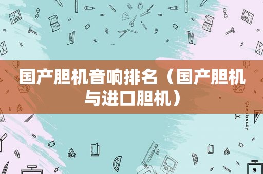 国产胆机音响排名（国产胆机与进口胆机）
