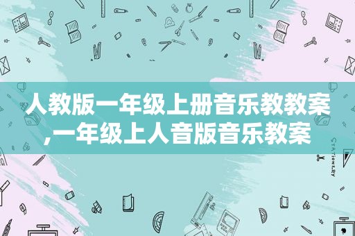 人教版一年级上册音乐教教案,一年级上人音版音乐教案