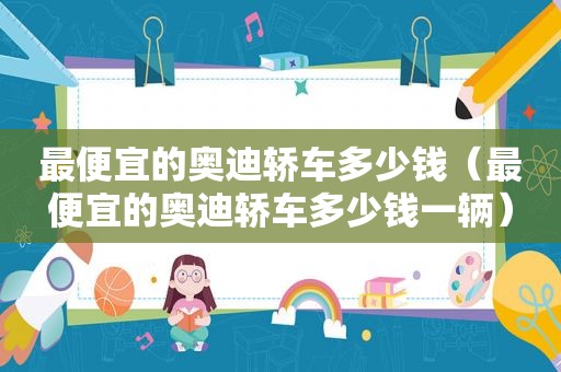 最便宜的奥迪轿车多少钱（最便宜的奥迪轿车多少钱一辆）