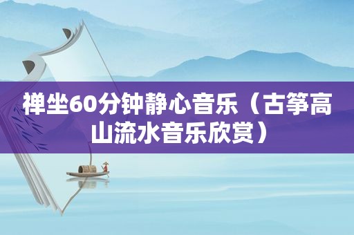 禅坐60分钟静心音乐（古筝高山流水音乐欣赏）