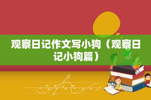 观察日记作文写小狗（观察日记小狗篇）