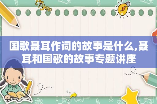国歌聂耳作词的故事是什么,聂耳和国歌的故事专题讲座
