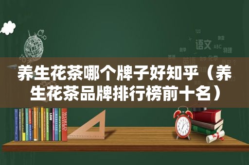 养生花茶哪个牌子好知乎（养生花茶品牌排行榜前十名）