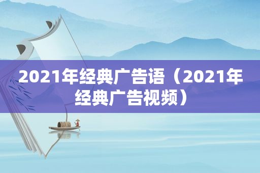 2021年经典广告语（2021年经典广告视频）