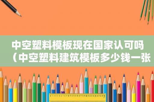 中空塑料模板现在国家认可吗（中空塑料建筑模板多少钱一张）