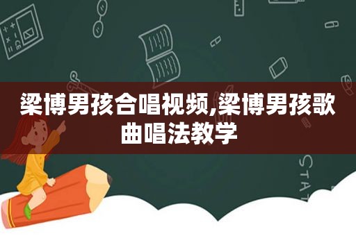 梁博男孩合唱视频,梁博男孩歌曲唱法教学