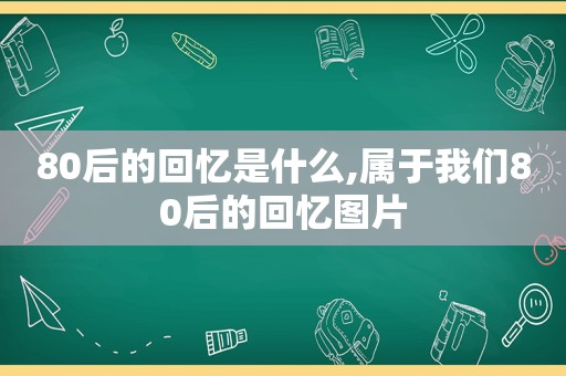 80后的回忆是什么,属于我们80后的回忆图片