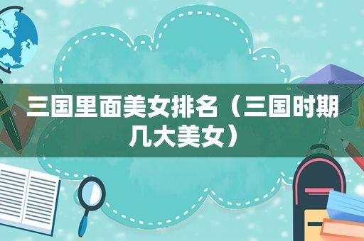 三国里面美女排名（三国时期几大美女）