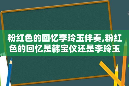 粉红色的回忆李玲玉伴奏,粉红色的回忆是韩宝仪还是李玲玉