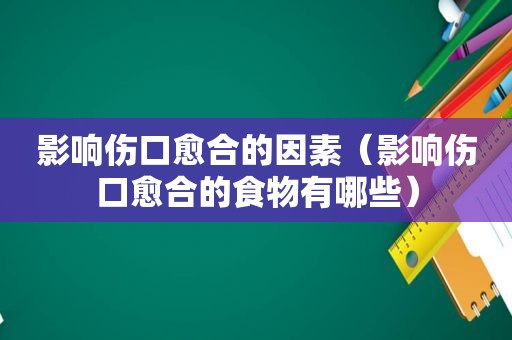 影响伤口愈合的因素（影响伤口愈合的食物有哪些）