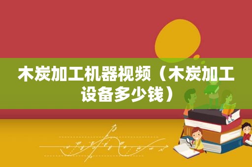 木炭加工机器视频（木炭加工设备多少钱）