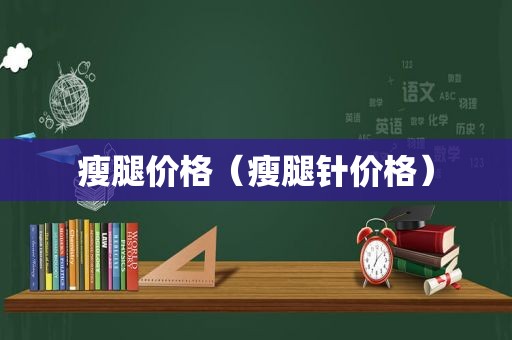 瘦腿价格（瘦腿针价格）