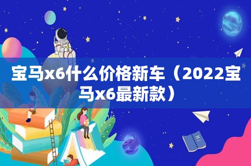 宝马x6什么价格新车（2022宝马x6最新款）