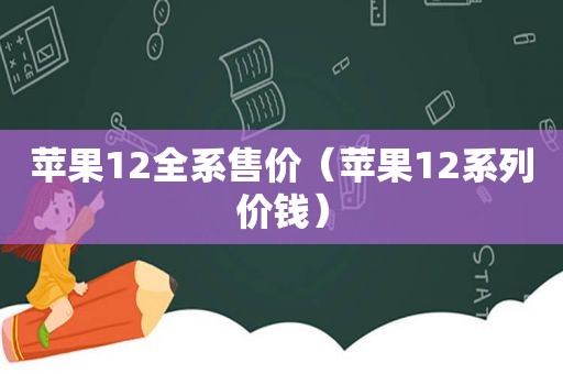 苹果12全系售价（苹果12系列价钱）