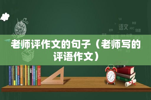 老师评作文的句子（老师写的评语作文）