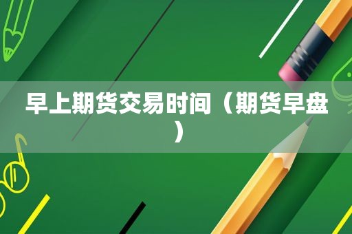 早上期货交易时间（期货早盘）