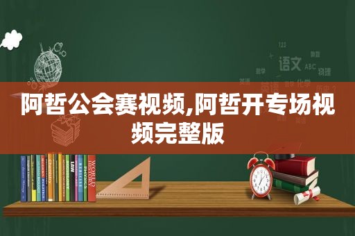 阿哲公会赛视频,阿哲开专场视频完整版