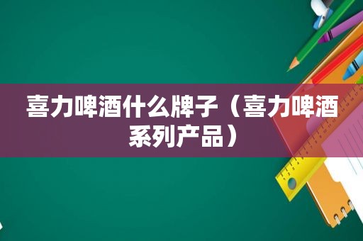 喜力啤酒什么牌子（喜力啤酒系列产品）