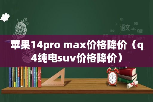苹果14pro max价格降价（q4纯电suv价格降价）