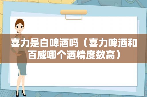 喜力是白啤酒吗（喜力啤酒和百威哪个酒精度数高）