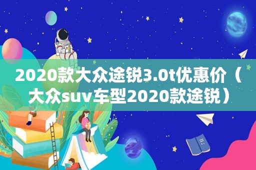 2020款大众途锐3.0t优惠价（大众suv车型2020款途锐）