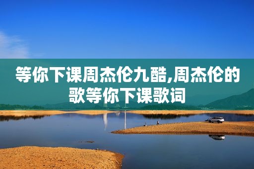 等你下课周杰伦九酷,周杰伦的歌等你下课歌词