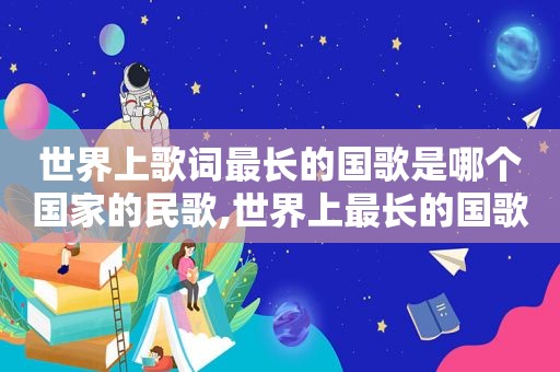 世界上歌词最长的国歌是哪个国家的民歌,世界上最长的国歌是哪个国家的国歌