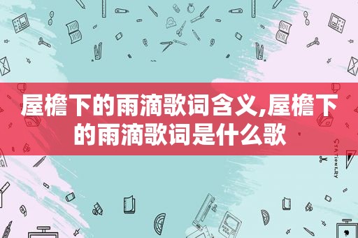屋檐下的雨滴歌词含义,屋檐下的雨滴歌词是什么歌