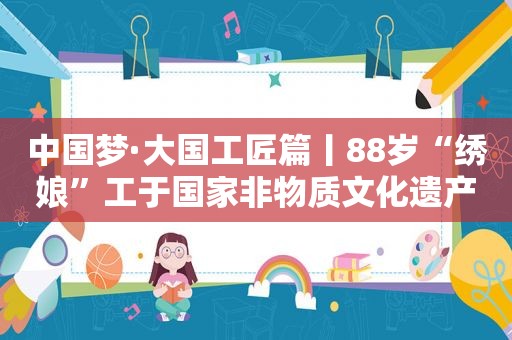 中国梦·大国工匠篇丨88岁“绣娘”工于国家非物质文化遗产“汴绣” 绣出《清明上河图》被国家博物馆收藏