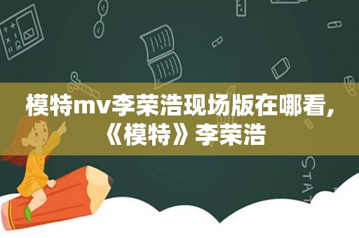 模特mv李荣浩现场版在哪看,《模特》李荣浩
