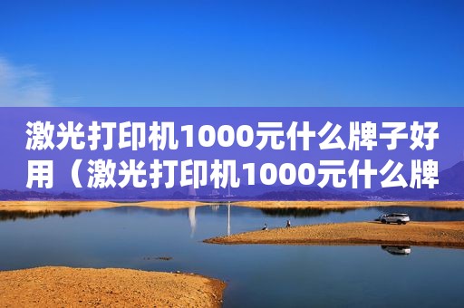 激光打印机1000元什么牌子好用（激光打印机1000元什么牌子好一点）